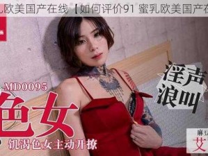 91蜜乳欧美国产在线【如何评价91 蜜乳欧美国产在线？】