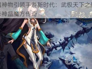 三魔神物引领手游新时代：武极天下之魔珠魔卡神晶魔方传奇