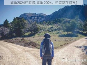 海角2024归家路;海角 2024，归家路在何方？