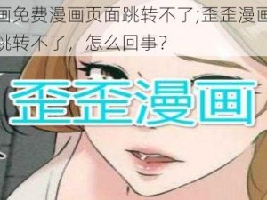 歪歪漫画免费漫画页面跳转不了;歪歪漫画免费漫画页面跳转不了，怎么回事？