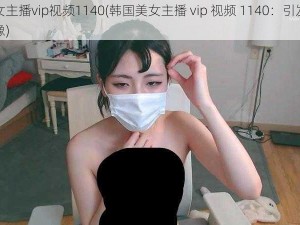 韩国美女主播vip视频1140(韩国美女主播 vip 视频 1140：引发热议的私密影像)