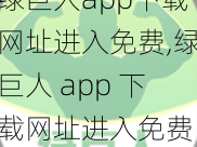 绿巨人app下载网址进入免费,绿巨人 app 下载网址进入免费，是真的吗？