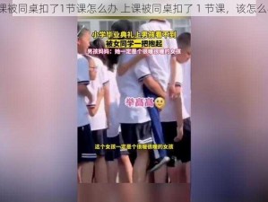 上课被同桌扣了1节课怎么办 上课被同桌扣了 1 节课，该怎么办？