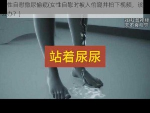 女性自慰撒尿偷窥(女性自慰时被人偷窥并拍下视频，该怎么办？)