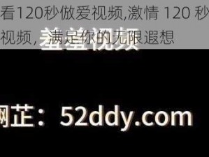 试看120秒倣爱视频,激情 120 秒倣爱视频，满足你的无限遐想