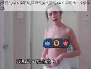 狂野欧美性猛交XXⅩ李丽珍,狂野欧美性猛交 XXⅩ 李丽珍：探索禁忌之爱的激情与诱惑