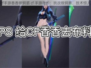 cf手游香香做钢筋 cf 手游香香：挑战做钢筋，技术惊人