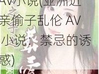 亚洲近親偷子亂伦AV小说(亚洲近亲偷子乱伦 AV 小说：禁忌的诱惑)