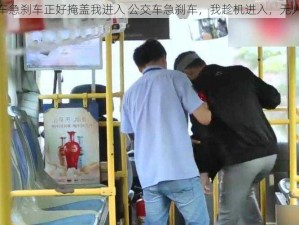 公交车急刹车正好掩盖我进入 公交车急刹车，我趁机进入，无人察觉