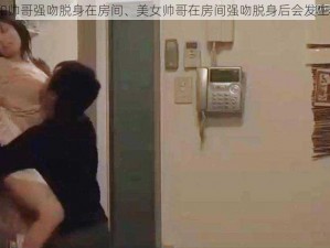 美女和帅哥强吻脱身在房间、美女帅哥在房间强吻脱身后会发生什么？