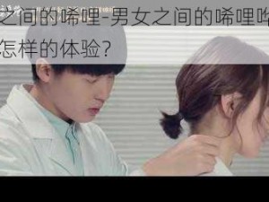 男女之间的唏哩-男女之间的唏哩哗啦是一种怎样的体验？