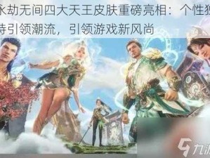 永劫无间四大天王皮肤重磅亮相：个性独特引领潮流，引领游戏新风尚