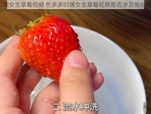 色多多叼嘿女生草莓视频 色多多叼嘿女生草莓视频是否涉及低俗色情信息？