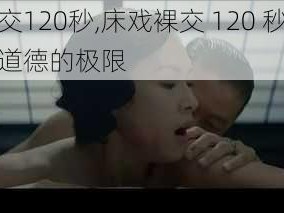 床戏裸交120秒,床戏裸交 120 秒：挑战视觉与道德的极限