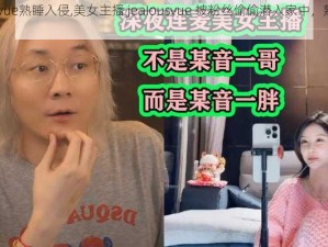 jealousvue熟睡入侵,美女主播 jeaIousvue 被粉丝偷偷潜入家中，熟睡中竟惨遭……