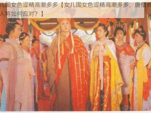 女儿国女色涩精高潮多多【女儿国女色涩精高潮多多，唐僧师徒四人将如何应对？】