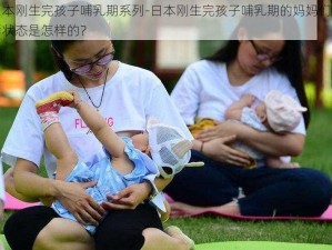 日本刚生完孩子哺乳期系列-日本刚生完孩子哺乳期的妈妈们生活状态是怎样的？