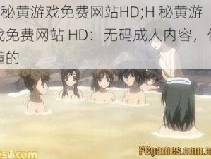 H秘黄游戏免费网站HD;H 秘黄游戏免费网站 HD：无码成人内容，你懂的