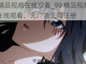 99精品视频在线观看_99 精品视频免费在线观看，无广告无需注册