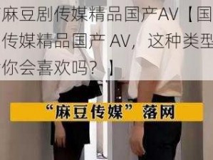 国产麻豆剧传媒精品国产AV【国产麻豆剧传媒精品国产 AV，这种类型的影片你会喜欢吗？】