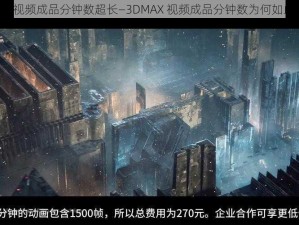 3dmax视频成品分钟数超长—3DMAX 视频成品分钟数为何如此之长？