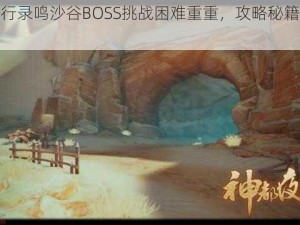 神都夜行录鸣沙谷BOSS挑战困难重重，攻略秘籍助你逆袭通关