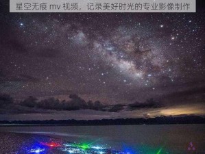 星空无痕 mv 视频，记录美好时光的专业影像制作