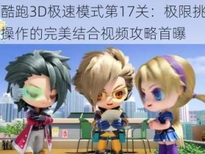 天天酷跑3D极速模式第17关：极限挑战与高能操作的完美结合视频攻略首曝