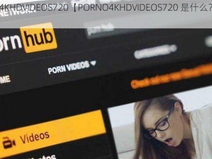 PORNO4KHDVIDEOS720【PORNO4KHDVIDEOS720 是什么？有何作用？】