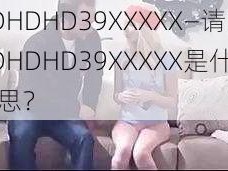 HDHDHD39XXXXХ—请问HDHDHD39XXXXХ是什么意思？