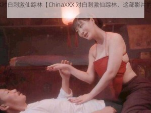 ChinaXXX对白刺激仙踪林【ChinaXXX 对白刺激仙踪林，这部影片的内容是什么？】