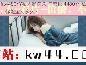 午夜伦4480YY私人影院久,午夜伦 4480YY 私人影院久，你能坚持多久？