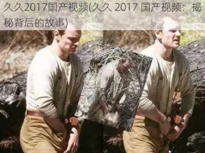 久久2017国产视频(久久 2017 国产视频：揭秘背后的故事)