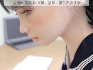 蓝颜tv-蓝颜 TV 直播：窥探主播的私密生活