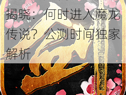 九剑魔龙传公测日期揭晓：何时进入魔龙传说？公测时间独家解析