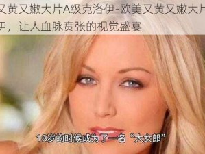 欧美又黄又嫩大片A级克洛伊-欧美又黄又嫩大片 A 级克洛伊，让人血脉贲张的视觉盛宴