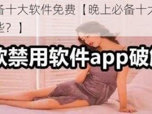 晚上必备十大软件免费【晚上必备十大免费软件有哪些？】