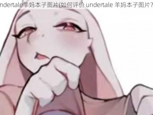 undertale羊妈本子图片(如何评价 undertale 羊妈本子图片？)