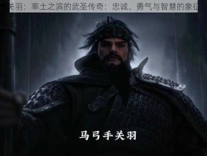 关羽：率土之滨的武圣传奇：忠诚、勇气与智慧的象征