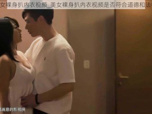 18禁美女裸身扒内衣视频_美女裸身扒内衣视频是否符合道德和法律规范？