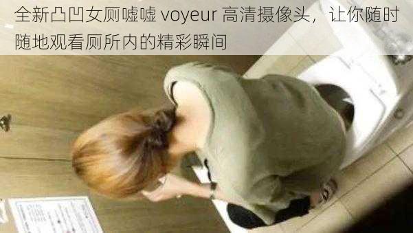 全新凸凹女厕嘘嘘 voyeur 高清摄像头，让你随时随地观看厕所内的精彩瞬间