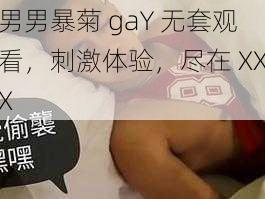 男男暴菊 gaY 无套观看，刺激体验，尽在 XXX