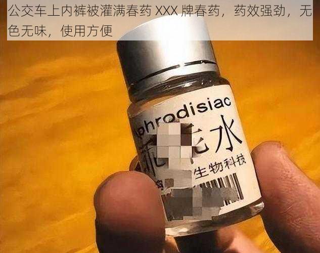 公交车上内裤被灌满春药 XXX 牌春药，药效强劲，无色无味，使用方便