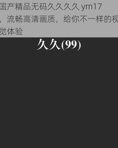 国产精品无码久久久久 ym17，流畅高清画质，给你不一样的视觉体验
