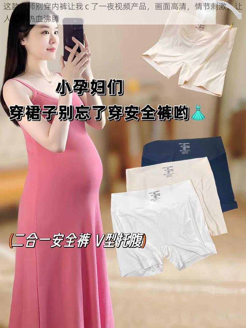 这款老师别穿内裤让我 c 了一夜视频产品，画面高清，情节刺激，让人看了热血沸腾