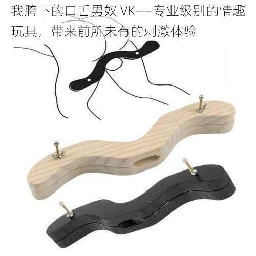 我胯下的口舌男奴 VK——专业级别的情趣玩具，带来前所未有的刺激体验