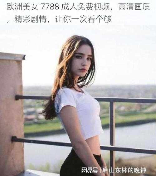 欧洲美女 7788 成人免费视频，高清画质，精彩剧情，让你一次看个够