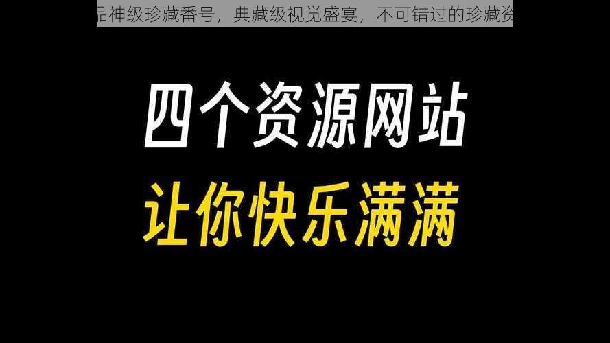 极品神级珍藏番号，典藏级视觉盛宴，不可错过的珍藏资源