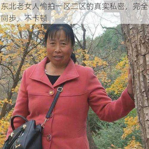 东北老女人偷拍一区二区的真实私密，完全同步，不卡顿