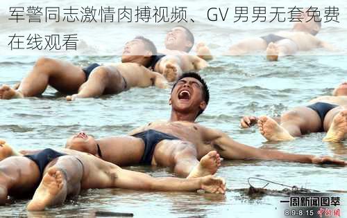 军警同志激情肉搏视频、GV 男男无套免费在线观看